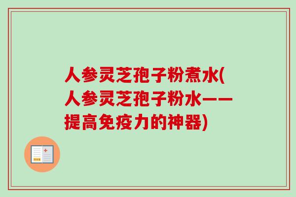 人参灵芝孢子粉煮水(人参灵芝孢子粉水——提高免疫力的神器)