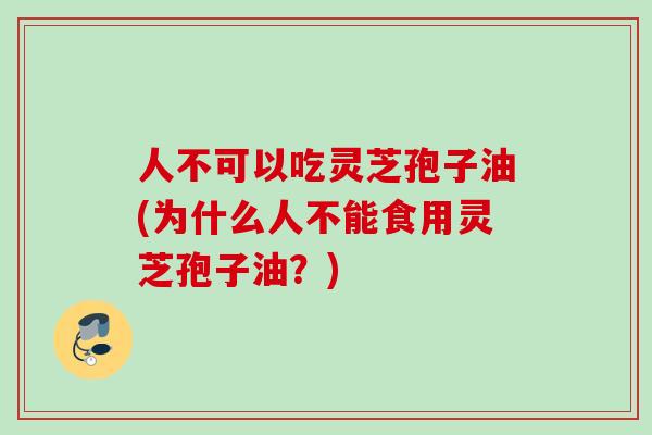 人不可以吃灵芝孢子油(为什么人不能食用灵芝孢子油？)