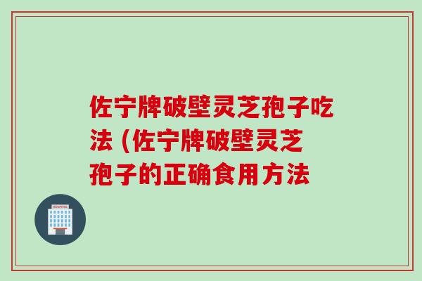 佐宁牌破壁灵芝孢子吃法 (佐宁牌破壁灵芝孢子的正确食用方法