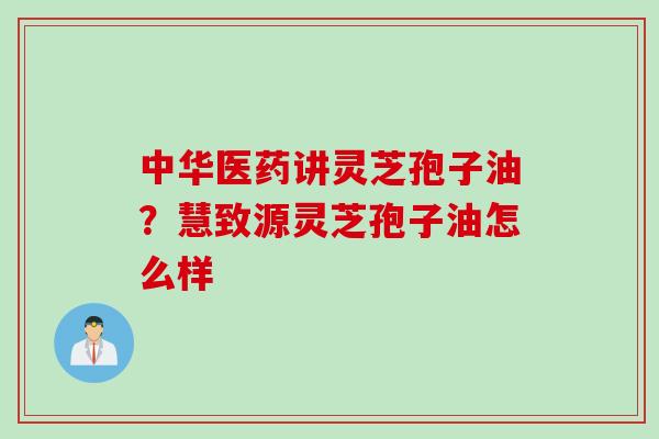 中华医药讲灵芝孢子油？慧致源灵芝孢子油怎么样