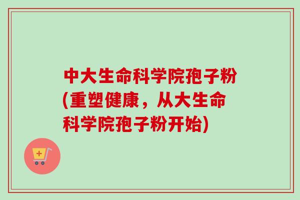 中大生命科学院孢子粉(重塑健康，从大生命科学院孢子粉开始)