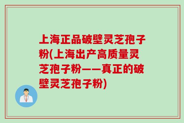 上海正品破壁灵芝孢子粉(上海出产高质量灵芝孢子粉——真正的破壁灵芝孢子粉)
