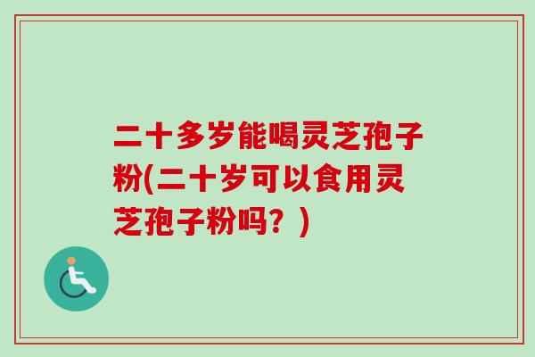 二十多岁能喝灵芝孢子粉(二十岁可以食用灵芝孢子粉吗?) 二十多岁能喝灵芝孢子粉(二十岁可以食用灵芝孢子粉吗?)