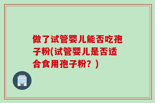 做了试管婴儿能否吃孢子粉(试管婴儿是否适合食用孢子粉？)