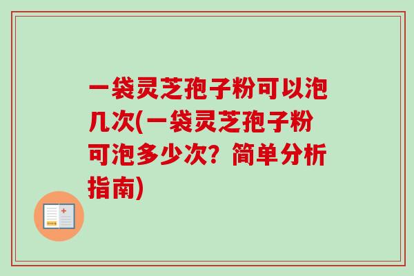一袋灵芝孢子粉可以泡几次(一袋灵芝孢子粉可泡多少次？简单分析指南)