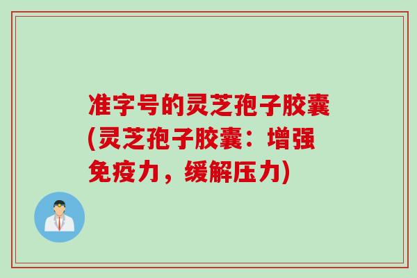 准字号的灵芝孢子胶囊(灵芝孢子胶囊:增强免疫力,缓解压力) 准字号的灵芝孢子胶囊(灵芝孢子胶囊:增强免疫力,缓解压力)