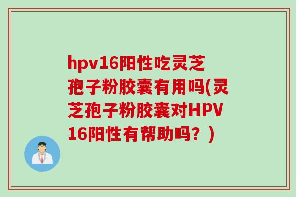 hpv16阳性吃灵芝孢子粉胶囊有用吗(灵芝孢子粉胶囊对HPV16阳性有帮助吗?) hpv16阳性吃灵芝孢子粉胶囊有用吗(灵芝孢子粉胶囊对HPV16阳性有帮助吗?)