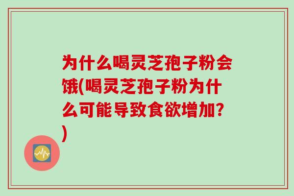 为什么喝灵芝孢子粉会饿(喝灵芝孢子粉为什么可能导致食欲增加？)
