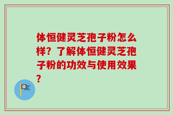 体恒健灵芝孢子粉怎么样？了解体恒健灵芝孢子粉的功效与使用效果？