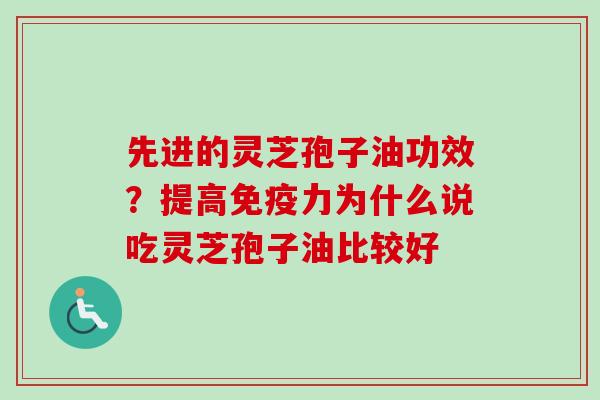 先进的灵芝孢子油功效？提高免疫力为什么说吃灵芝孢子油比较好