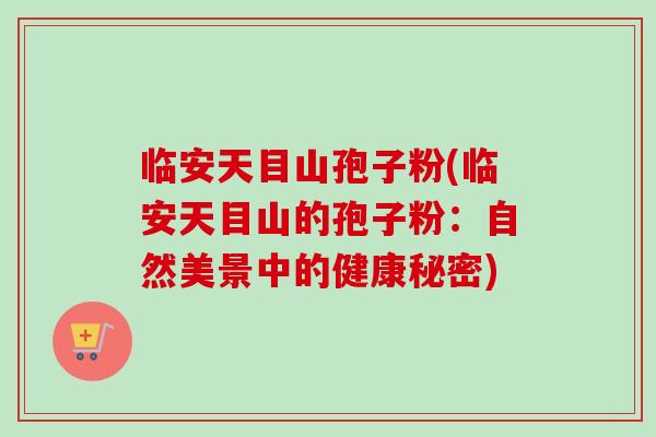临安天目山孢子粉(临安天目山的孢子粉：自然美景中的健康秘密)