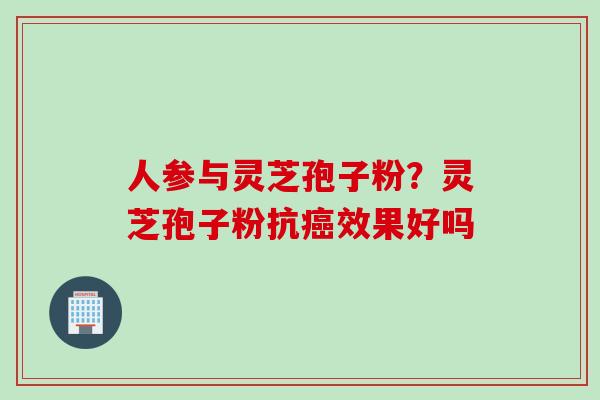 人参与灵芝孢子粉？灵芝孢子粉抗癌效果好吗