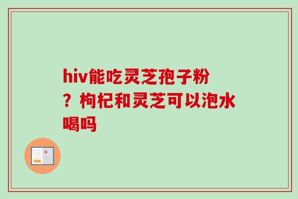 hiv能吃灵芝孢子粉？枸杞和灵芝可以泡水喝吗
