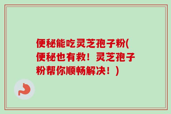 便秘能吃灵芝孢子粉(便秘也有救！灵芝孢子粉帮你顺畅解决！)
