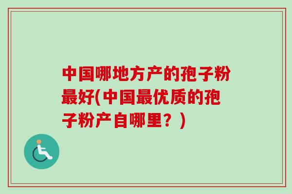 中国哪地方产的孢子粉最好(中国最优质的孢子粉产自哪里？)