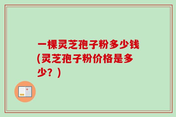 一棵灵芝孢子粉多少钱(灵芝孢子粉价格是多少？)