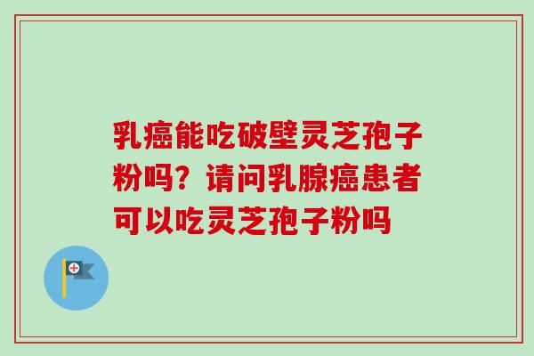 乳癌能吃破壁灵芝孢子粉吗？请问乳腺癌患者可以吃灵芝孢子粉吗