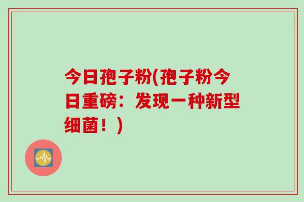 今日孢子粉(孢子粉今日重磅：发现一种新型细菌！)