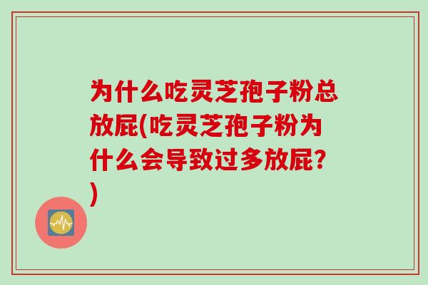为什么吃灵芝孢子粉总放屁(吃灵芝孢子粉为什么会导致过多放屁？)