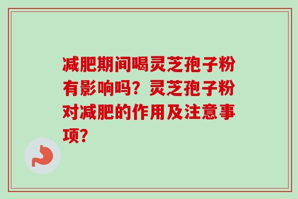 减肥期间喝灵芝孢子粉有影响吗？灵芝孢子粉对减肥的作用及注意事项？