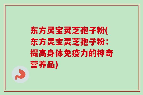 东方灵宝灵芝孢子粉(东方灵宝灵芝孢子粉：提高身体免疫力的神奇营养品)