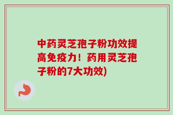 中药灵芝孢子粉功效提高免疫力！药用灵芝孢子粉的7大功效)
