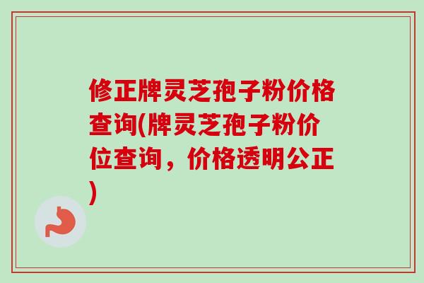 修正牌灵芝孢子粉价格查询(牌灵芝孢子粉价位查询，价格透明公正)
