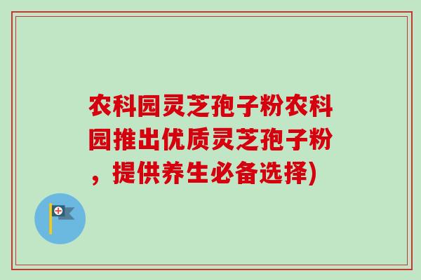 农科园灵芝孢子粉农科园推出优质灵芝孢子粉,提供养生必备选择) 农科园灵芝孢子粉农科园推出优质灵芝孢子粉,提供养生必备选择)