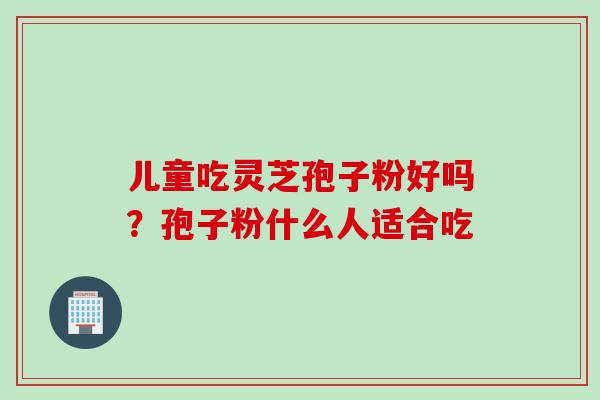 儿童吃灵芝孢子粉好吗？孢子粉什么人适合吃