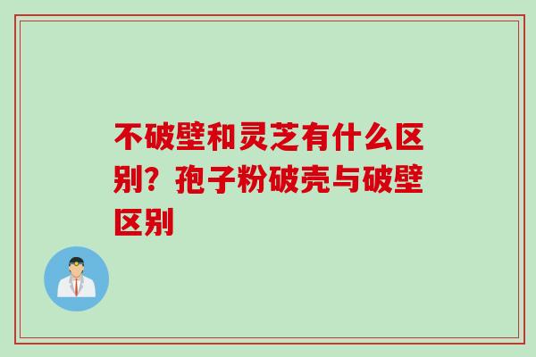 不破壁和灵芝有什么区别？孢子粉破壳与破壁区别