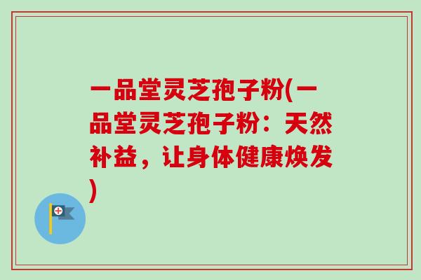 一品堂灵芝孢子粉(一品堂灵芝孢子粉：天然补益，让身体健康焕发)