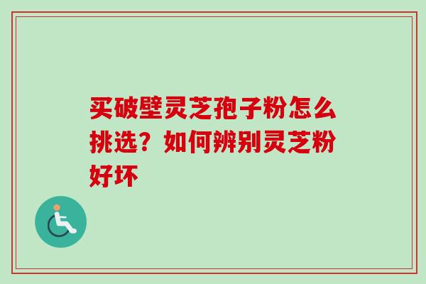 买破壁灵芝孢子粉怎么挑选？如何辨别灵芝粉好坏
