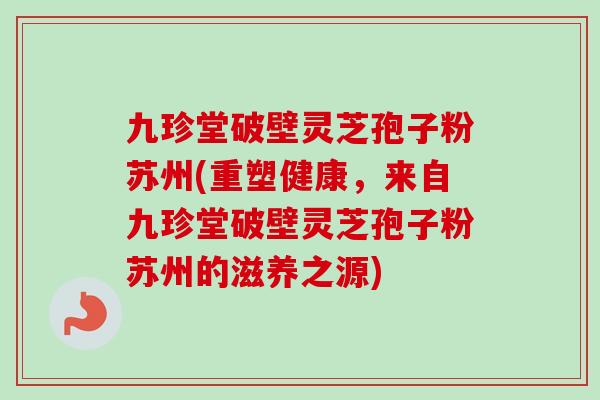九珍堂破壁灵芝孢子粉苏州(重塑健康,来自九珍堂破壁灵芝孢子粉苏州的滋养之源) 九珍堂破壁灵芝孢子粉苏州(重塑健康,来自九珍堂破壁灵芝孢子粉苏州的滋养之源)