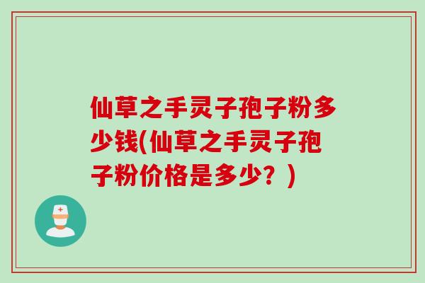 仙草之手灵子孢子粉多少钱(仙草之手灵子孢子粉价格是多少？)