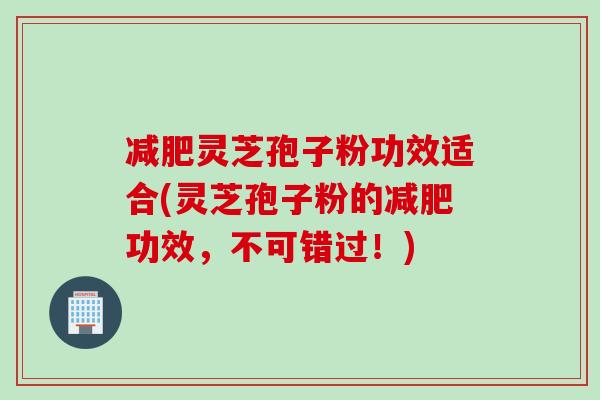减肥灵芝孢子粉功效适合(灵芝孢子粉的减肥功效，不可错过！)