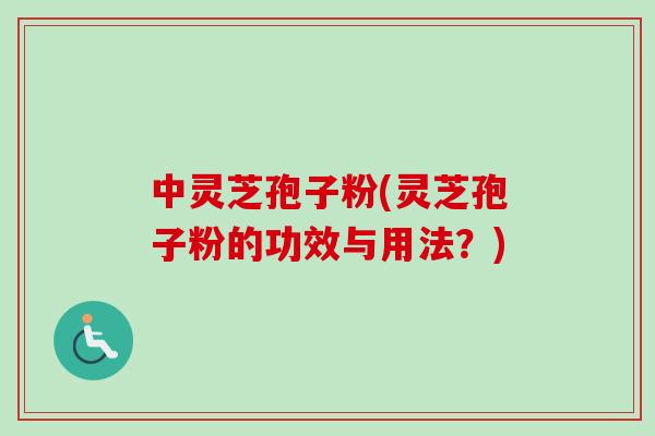 中灵芝孢子粉(灵芝孢子粉的功效与用法？)