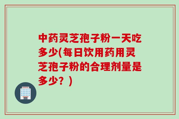 中药灵芝孢子粉一天吃多少(每日饮用药用灵芝孢子粉的合理剂量是多少？)