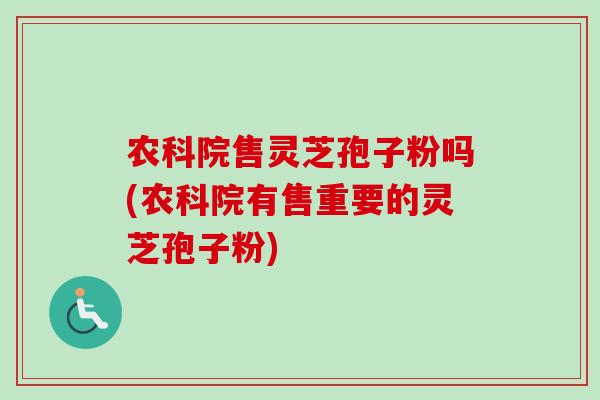 农科院售灵芝孢子粉吗(农科院有售重要的灵芝孢子粉)