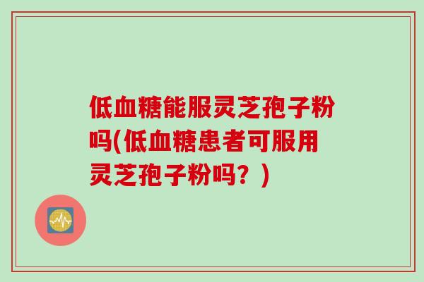 低血糖能服灵芝孢子粉吗(低血糖患者可服用灵芝孢子粉吗？)