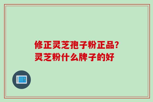 修正灵芝孢子粉正品？灵芝粉什么牌子的好