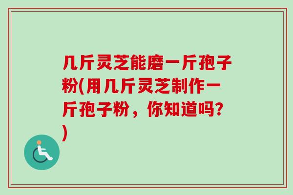 几斤灵芝能磨一斤孢子粉(用几斤灵芝制作一斤孢子粉，你知道吗？)