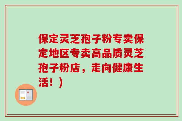保定灵芝孢子粉专卖保定地区专卖高品质灵芝孢子粉店，走向健康生活！)