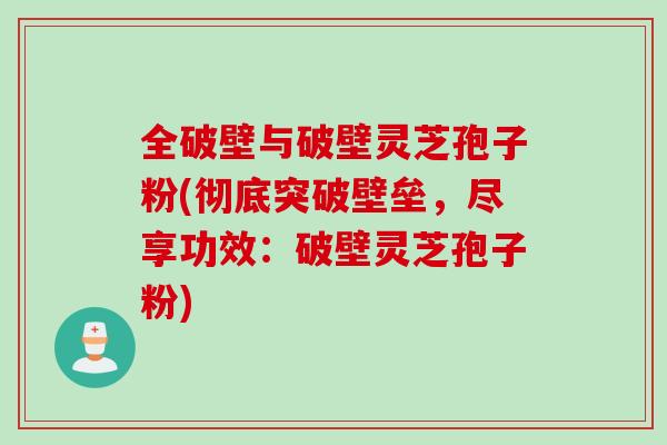 全破壁与破壁灵芝孢子粉(彻底突破壁垒，尽享功效：破壁灵芝孢子粉)