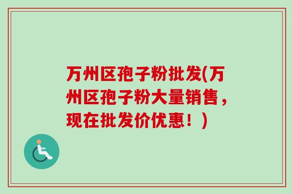 万州区孢子粉批发(万州区孢子粉大量销售，现在批发价优惠！)
