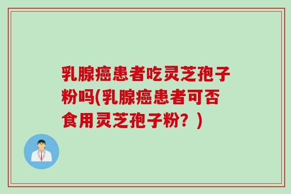 乳腺癌患者吃灵芝孢子粉吗(乳腺癌患者可否食用灵芝孢子粉？)