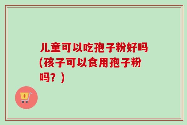 儿童可以吃孢子粉好吗(孩子可以食用孢子粉吗？)