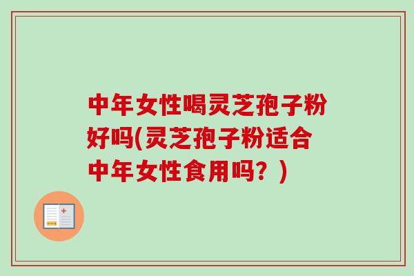 中年女性喝灵芝孢子粉好吗(灵芝孢子粉适合中年女性食用吗？)