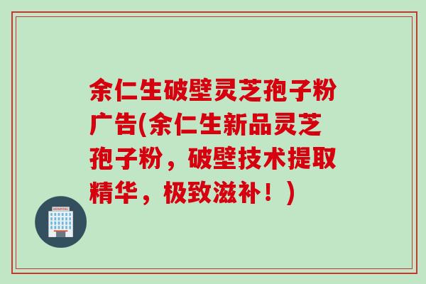 余仁生破壁灵芝孢子粉广告(余仁生新品灵芝孢子粉，破壁技术提取精华，极致滋补！)