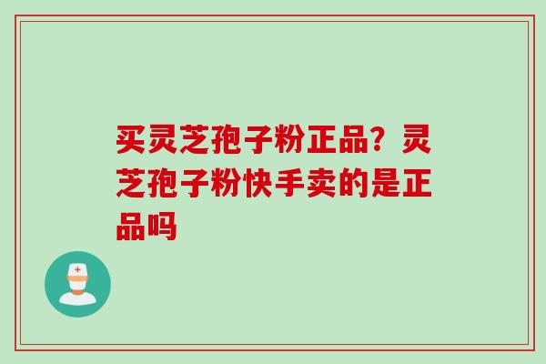 买灵芝孢子粉正品？灵芝孢子粉快手卖的是正品吗