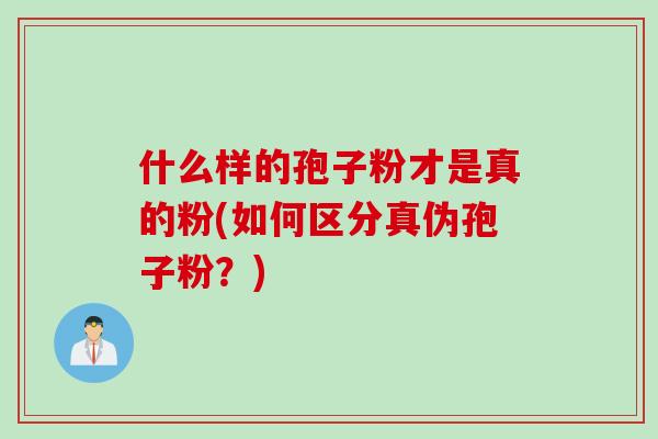 什么样的孢子粉才是真的粉(如何区分真伪孢子粉？)